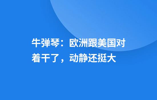 牛弹琴：欧洲跟美国对着干了，动静还挺大
