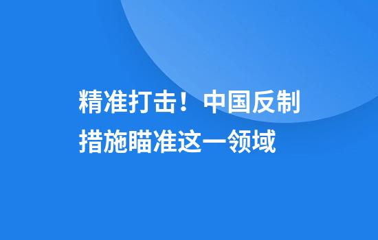 精准打击！中国反制措施瞄准这一领域