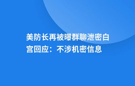 美防长再被曝群聊泄密白宫回应：不涉机密信息