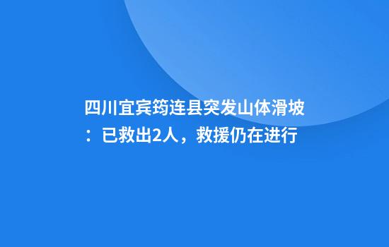 四川宜宾筠连县突发山体滑坡：已救出2人，救援仍在进行