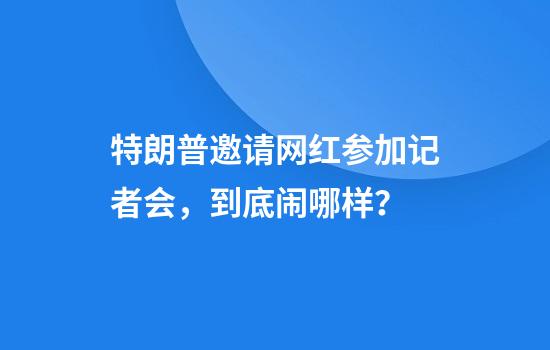 特朗普邀请网红参加记者会，到底闹哪样？