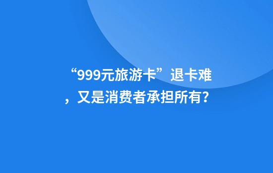 “999元旅游卡”退卡难，又是消费者承担所有？