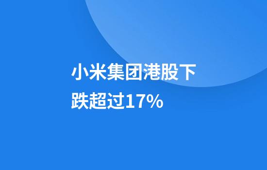 小米集团港股下跌超过17%