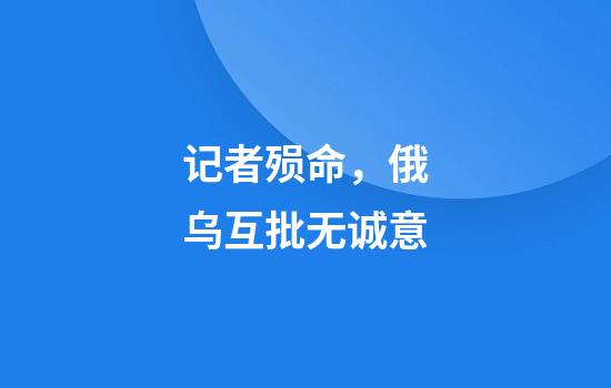 记者殒命，俄乌互批无诚意