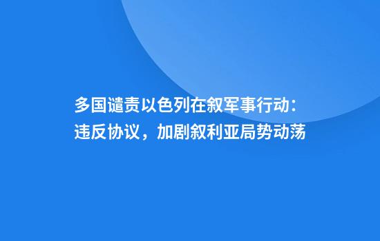多国谴责以色列在叙军事行动：违反协议，加剧叙利亚局势动荡