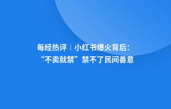 每经热评︱小红书爆火背后：“不卖就禁”禁不了民间善意