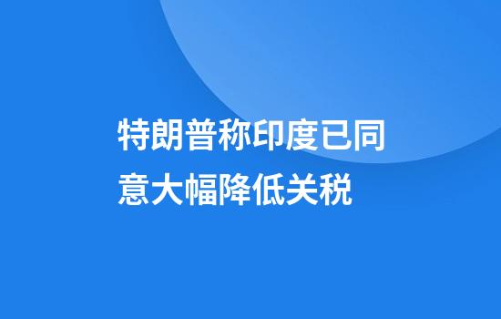 特朗普称印度已同意大幅降低关税