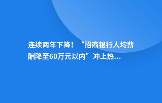 连续两年下降！“招商银行人均薪酬降至60万元以内”冲上热搜
