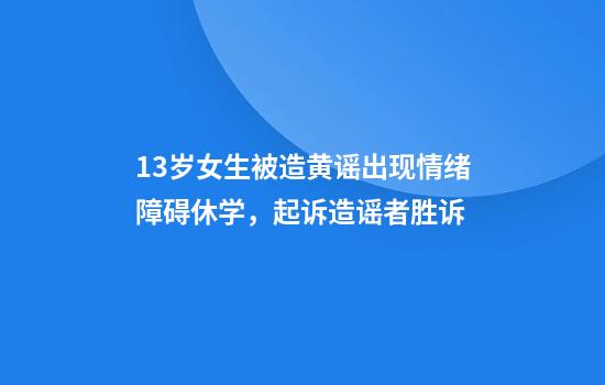 13岁女生被造黄谣出现情绪障碍休学，起诉造谣者胜诉