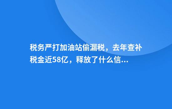 税务严打加油站偷漏税，去年查补税金近58亿，释放了什么信号