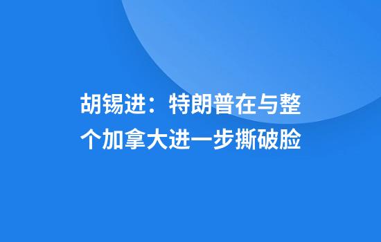 胡锡进：特朗普在与整个加拿大进一步撕破脸