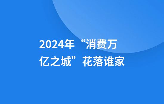 2024年“消费万亿之城”花落谁家