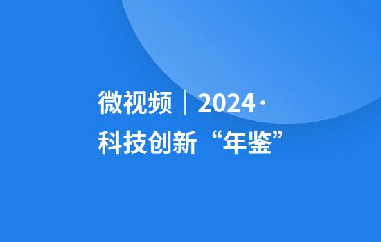微视频｜2024·科技创新“年鉴”