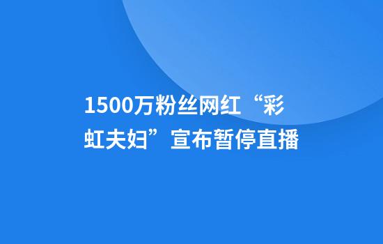 1500万粉丝网红“彩虹夫妇”宣布暂停直播