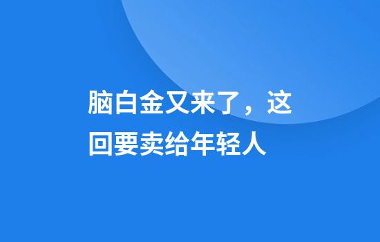 脑白金又来了，这回要卖给年轻人