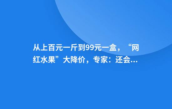 从上百元一斤到9.9元一盒，“网红水果”大降价，专家：还会降