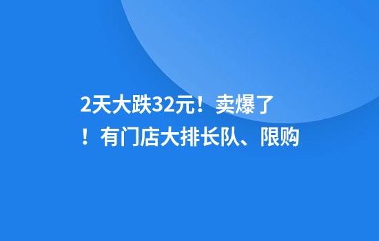 2天大跌32元！卖爆了！有门店大排长队、限购