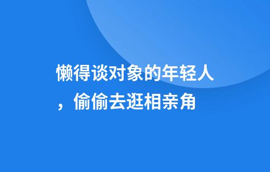 懒得谈对象的年轻人，偷偷去逛相亲角