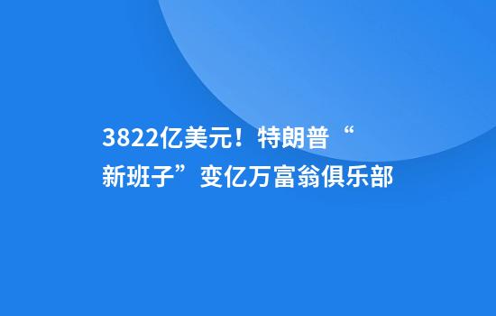 3822亿美元！特朗普“新班子”变亿万富翁俱乐部