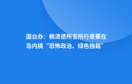 国台办：赖清德所言所行是要在岛内搞“恐怖政治、绿色独裁”
