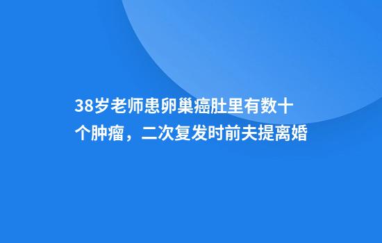 38岁老师患卵巢癌肚里有数十个肿瘤，二次复发时前夫提离婚