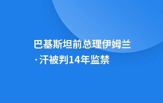 巴基斯坦前总理伊姆兰·汗被判14年监禁