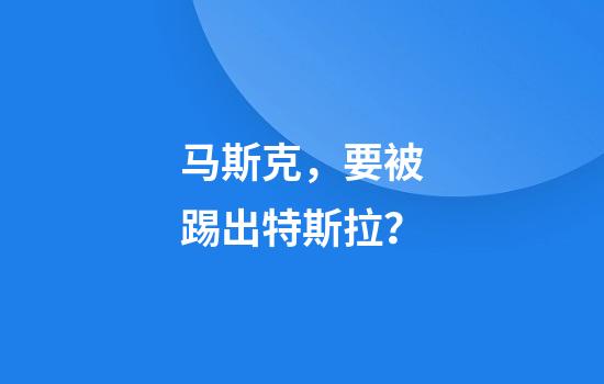 马斯克，要被踢出特斯拉？