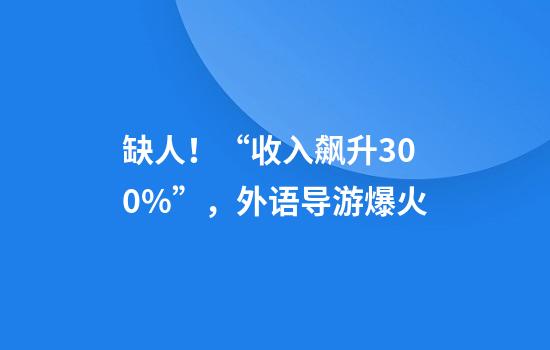 缺人！“收入飙升300%”，外语导游爆火
