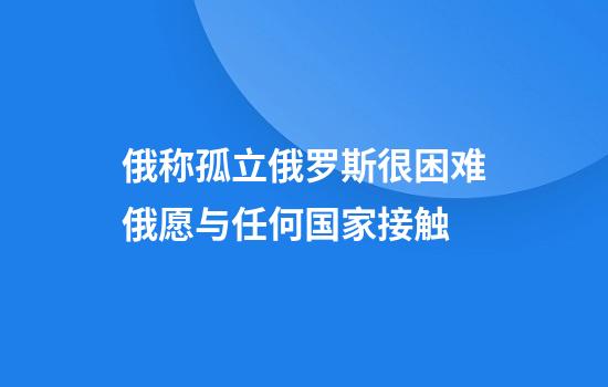 俄称孤立俄罗斯很困难俄愿与任何国家接触