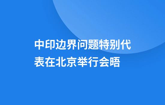 中印边界问题特别代表在北京举行会晤