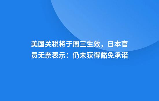 美国关税将于周三生效，日本官员无奈表示：仍未获得豁免承诺