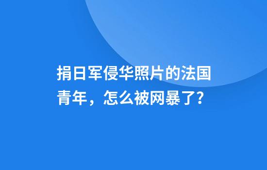 捐日军侵华照片的法国青年，怎么被网暴了？