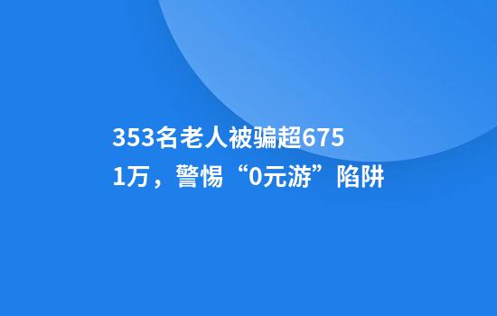 353名老人被骗超6751万,警惕“0元游”陷阱