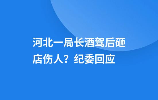 河北一局长酒驾后砸店伤人？纪委回应