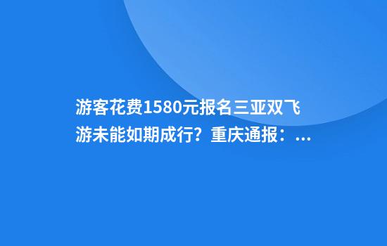 游客花费1580元报名三亚双飞游未能如期成行？重庆通报：对涉事公司立案调查