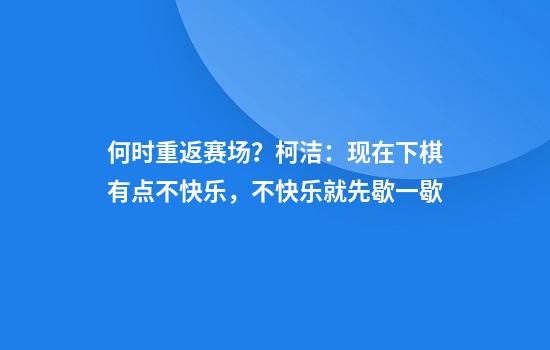 何时重返赛场？柯洁：现在下棋有点不快乐，不快乐就先歇一歇