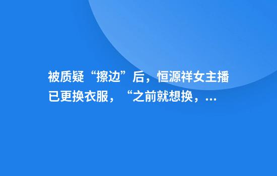 被质疑“擦边”后，恒源祥女主播已更换衣服，“之前就想换，他们不让”