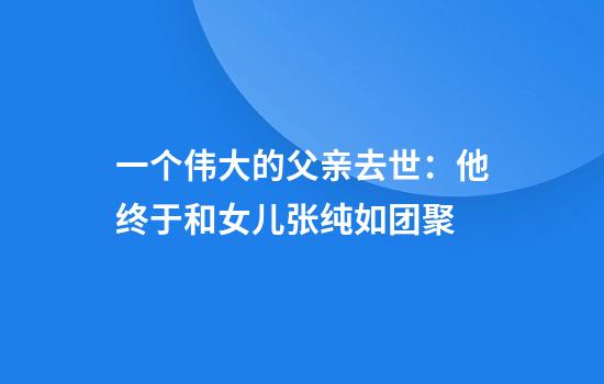 一个伟大的父亲去世：他终于和女儿张纯如团聚