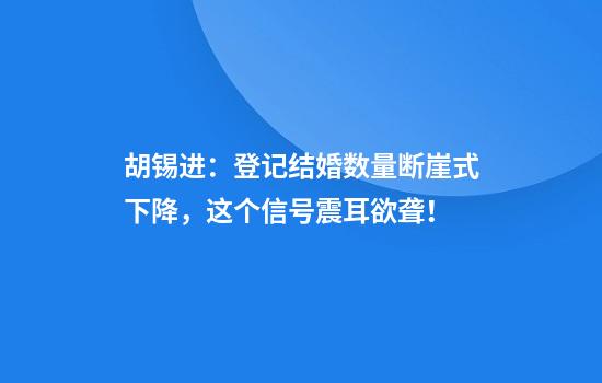 胡锡进：登记结婚数量断崖式下降，这个信号震耳欲聋！