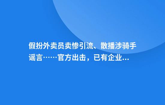 假扮外卖员卖惨引流、散播涉骑手谣言……官方出击，已有企业开设辟谣专栏