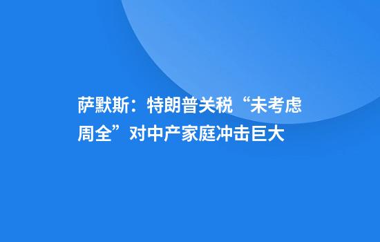 萨默斯：特朗普关税“未考虑周全”对中产家庭冲击巨大