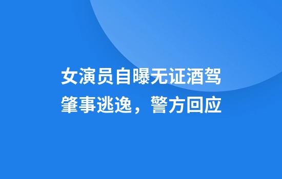 女演员自曝无证酒驾肇事逃逸，警方回应