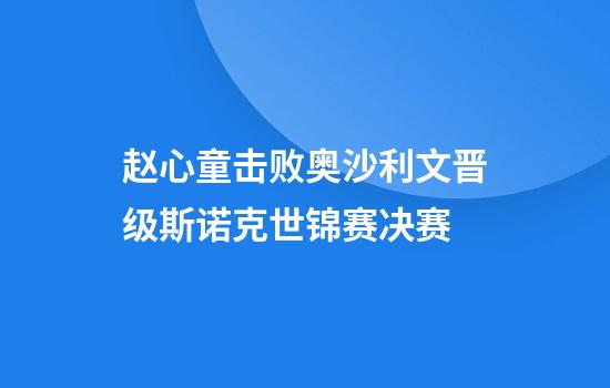 赵心童击败奥沙利文晋级斯诺克世锦赛决赛