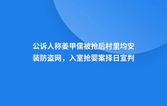 公诉人称姜甲儒被抢后村里均安装防盗网，入室抢婴案择日宣判