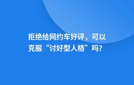 拒绝给网约车好评，可以克服“讨好型人格”吗？