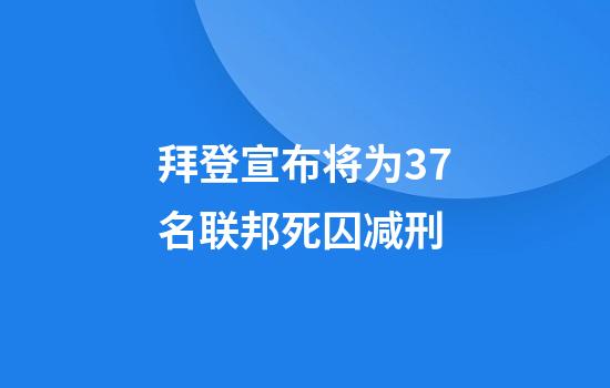 拜登宣布将为37名联邦死囚减刑