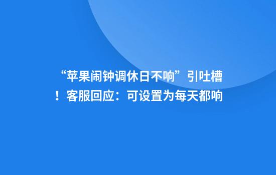 “苹果闹钟调休日不响”引吐槽！客服回应：可设置为每天都响