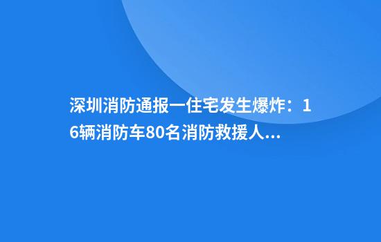 深圳消防通报一住宅发生爆炸：16辆消防车80名消防救援人员到场处置