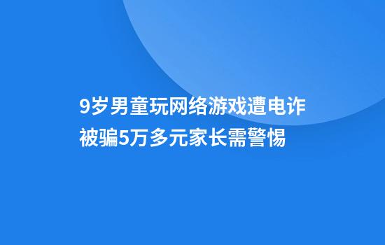 9岁男童玩网络游戏遭电诈被骗5万多元家长需警惕