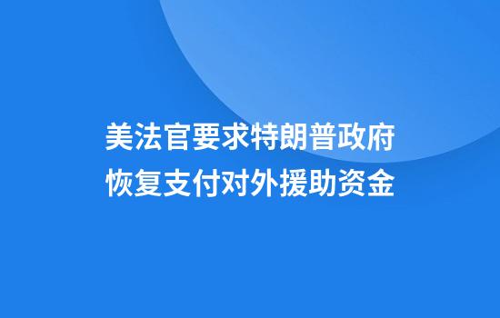 美法官要求特朗普政府恢复支付对外援助资金